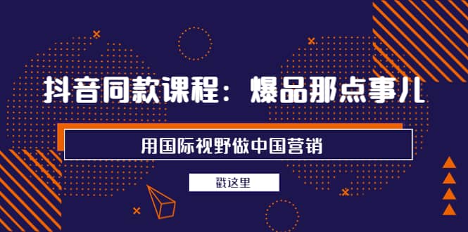 抖音同款课程：爆品那点事儿，用国际视野做中国营销（20节课）吉晟搞钱-网创项目资源站-副业项目-创业项目-搞钱项目吉晟搞钱