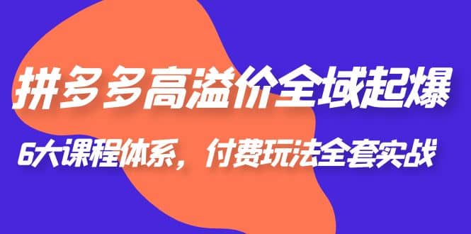 拼多多-高溢价 全域 起爆，6大课程体系，付费玩法全套实战吉晟搞钱-网创项目资源站-副业项目-创业项目-搞钱项目吉晟搞钱