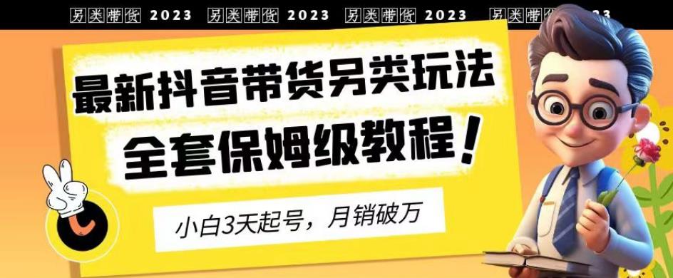 2023年最新抖音带货另类玩法，3天起号，月销破万（保姆级教程）【揭秘】吉晟搞钱-网创项目资源站-副业项目-创业项目-搞钱项目吉晟搞钱