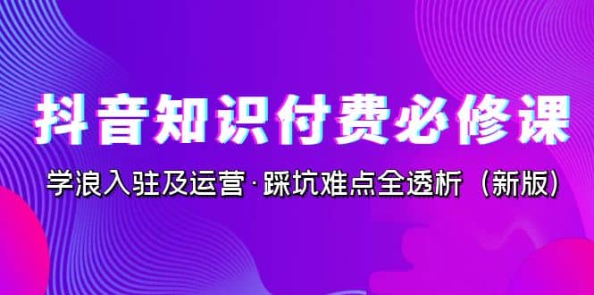 抖音·知识付费·必修课，学浪入驻及运营·踩坑难点全透析（2023新版）吉晟搞钱-网创项目资源站-副业项目-创业项目-搞钱项目吉晟搞钱