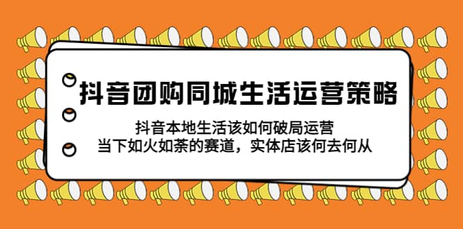 抖音团购同城生活运营策略，抖音本地生活该如何破局，实体店该何去何从吉晟搞钱-网创项目资源站-副业项目-创业项目-搞钱项目吉晟搞钱