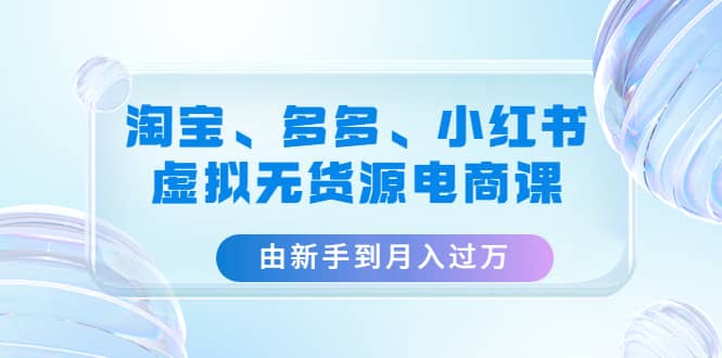 淘宝、多多、小红书-虚拟无货源电商课（3套课程）吉晟搞钱-网创项目资源站-副业项目-创业项目-搞钱项目吉晟搞钱
