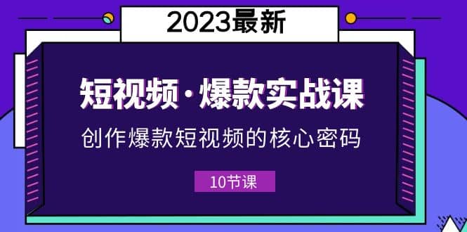 2023短视频·爆款实战课，创作·爆款短视频的核心·密码（10节视频课）吉晟搞钱-网创项目资源站-副业项目-创业项目-搞钱项目吉晟搞钱