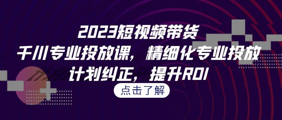 2023短视频带货-千川专业投放课，精细化专业投放，计划纠正，提升ROI吉晟搞钱-网创项目资源站-副业项目-创业项目-搞钱项目吉晟搞钱