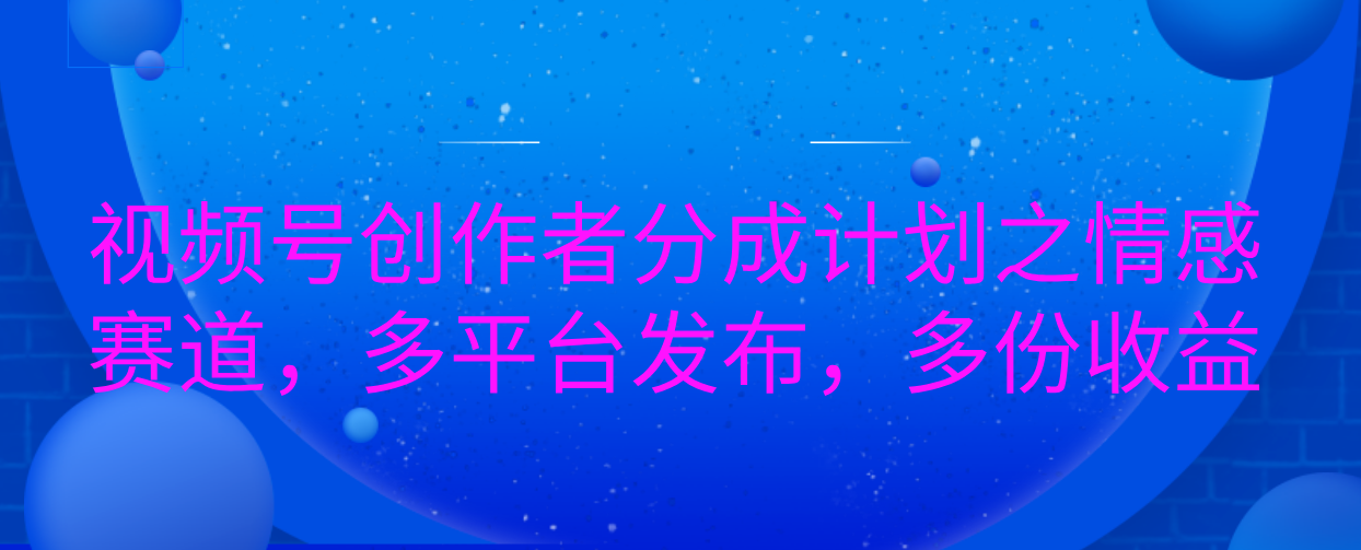 视频号创作者分成计划之情感赛道，多平台发布，多份收益吉晟搞钱-网创项目资源站-副业项目-创业项目-搞钱项目吉晟搞钱