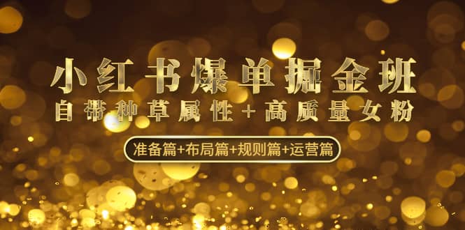 小红书爆单掘金班：自带种草属性+高质量女粉 准备篇+布局篇+规则篇+运营篇吉晟搞钱-网创项目资源站-副业项目-创业项目-搞钱项目吉晟搞钱