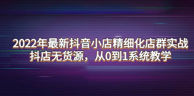 2022年最新抖音小店精细化店群实战，抖店无货源，从0到1系统教学吉晟搞钱-网创项目资源站-副业项目-创业项目-搞钱项目吉晟搞钱