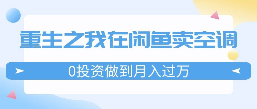 重生之我在闲鱼卖空调，0投资做到月入过万，迎娶白富美，走上人生巅峰吉晟搞钱-网创项目资源站-副业项目-创业项目-搞钱项目吉晟搞钱