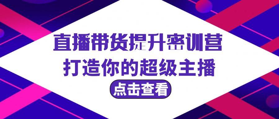 直播带货提升特训营，打造你的超级主播（3节直播课+配套资料）吉晟搞钱-网创项目资源站-副业项目-创业项目-搞钱项目吉晟搞钱