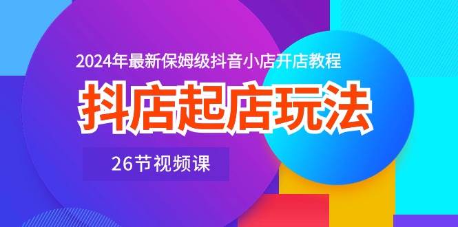 抖店起店玩法，2024年最新保姆级抖音小店开店教程（26节视频课）吉晟搞钱-网创项目资源站-副业项目-创业项目-搞钱项目吉晟搞钱