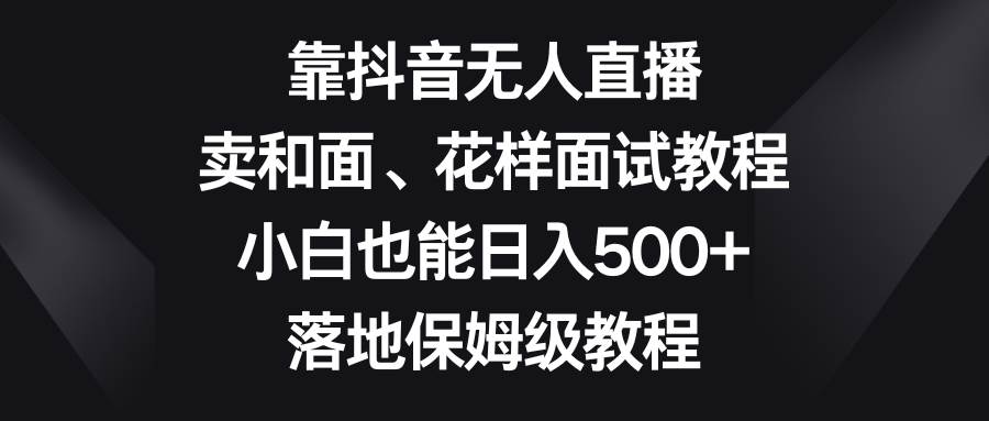 靠抖音无人直播，卖和面、花样面试教程，小白也能日入500+，落地保姆级教程吉晟搞钱-网创项目资源站-副业项目-创业项目-搞钱项目吉晟搞钱
