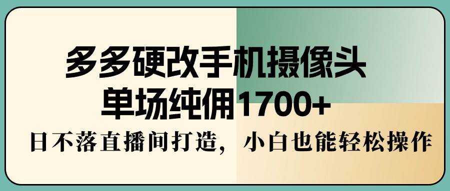 多多硬改手机摄像头，单场纯佣1700+，日不落直播间打造，小白也能轻松操作吉晟搞钱-网创项目资源站-副业项目-创业项目-搞钱项目吉晟搞钱