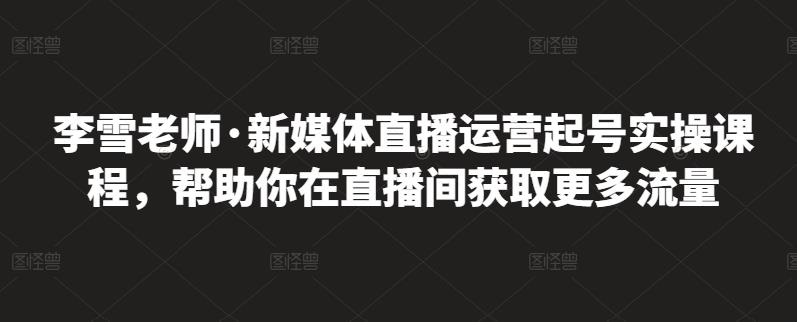 李雪老师·新媒体直播运营起号实操课程，帮助你在直播间获取更多流量吉晟搞钱-网创项目资源站-副业项目-创业项目-搞钱项目吉晟搞钱