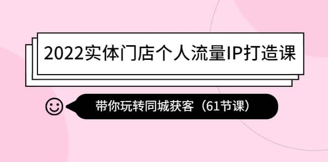 2022实体门店个人流量IP打造课：带你玩转同城获客（61节课）吉晟搞钱-网创项目资源站-副业项目-创业项目-搞钱项目吉晟搞钱