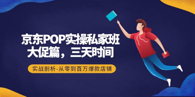 京东POP实操私家班：大促篇，3天时间，实战剖析-从零到百万爆款店铺吉晟搞钱-网创项目资源站-副业项目-创业项目-搞钱项目吉晟搞钱