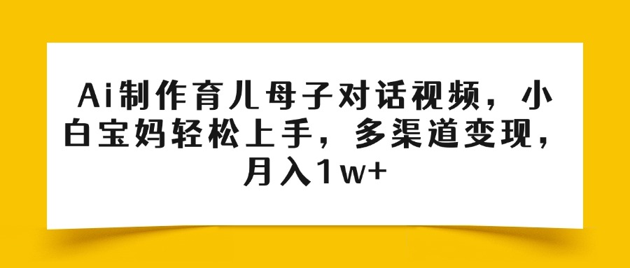 Ai制作育儿母子对话视频，小白宝妈轻松上手，多渠道变现，月入1w+吉晟搞钱-网创项目资源站-副业项目-创业项目-搞钱项目吉晟搞钱