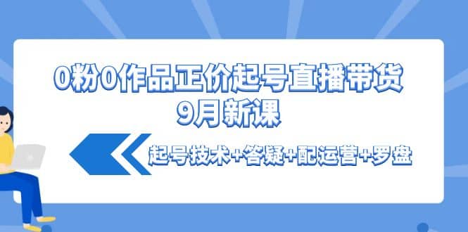 0粉0作品正价起号直播带货9月新课：起号技术+答疑+配运营+罗盘吉晟搞钱-网创项目资源站-副业项目-创业项目-搞钱项目吉晟搞钱