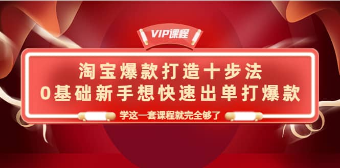 淘宝爆款打造十步法，0基础新手想快速出单打爆款，学这一套课程就完全够了吉晟搞钱-网创项目资源站-副业项目-创业项目-搞钱项目吉晟搞钱