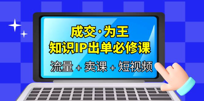 成交·为王，知识·IP出单必修课（流量+卖课+短视频）吉晟搞钱-网创项目资源站-副业项目-创业项目-搞钱项目吉晟搞钱