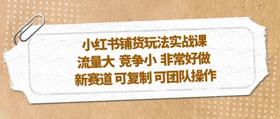 小红书铺货玩法实战课，流量大 竞争小 非常好做 新赛道 可复制 可团队操作吉晟搞钱-网创项目资源站-副业项目-创业项目-搞钱项目吉晟搞钱