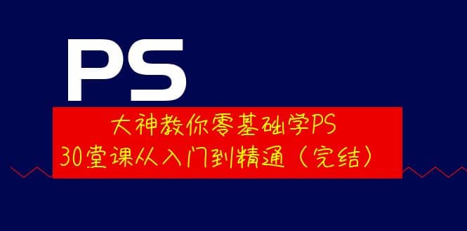 大神教你零基础学PS，30堂课从入门到精通（完结）吉晟搞钱-网创项目资源站-副业项目-创业项目-搞钱项目吉晟搞钱