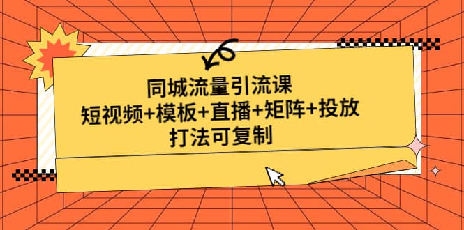 同城流量引流课：短视频+模板+直播+矩阵+投放，打法可复制(无水印)吉晟搞钱-网创项目资源站-副业项目-创业项目-搞钱项目吉晟搞钱