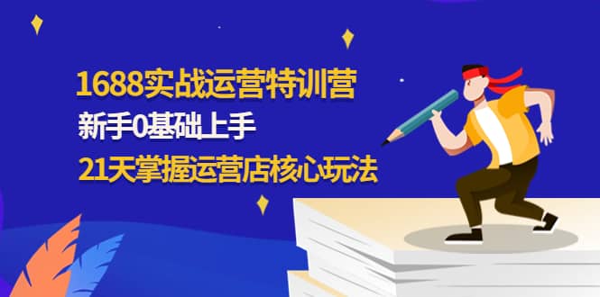 1688实战特训营：新手0基础上手，21天掌握运营店核心玩法吉晟搞钱-网创项目资源站-副业项目-创业项目-搞钱项目吉晟搞钱