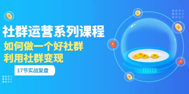 「社群运营系列课程」如何做一个好社群，利用社群变现（17节实战复盘）吉晟搞钱-网创项目资源站-副业项目-创业项目-搞钱项目吉晟搞钱