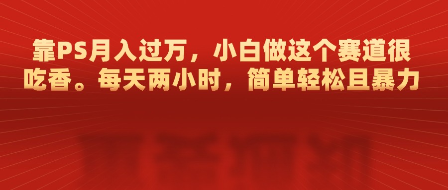 靠PS月入过万，每天两小时，简单轻松且暴，小白做这个赛道很吃香吉晟搞钱-网创项目资源站-副业项目-创业项目-搞钱项目吉晟搞钱