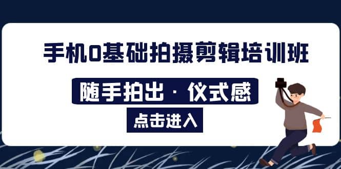 2023手机0基础拍摄剪辑培训班：随手拍出·仪式感吉晟搞钱-网创项目资源站-副业项目-创业项目-搞钱项目吉晟搞钱