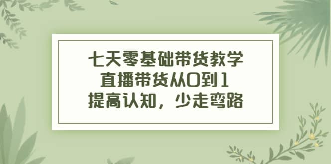 七天零基础带货教学，直播带货从0到1，提高认知，少走弯路吉晟搞钱-网创项目资源站-副业项目-创业项目-搞钱项目吉晟搞钱