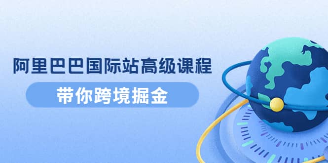 阿里巴巴国际站高级课程：带你跨境掘金，选品+优化+广告+推广吉晟搞钱-网创项目资源站-副业项目-创业项目-搞钱项目吉晟搞钱