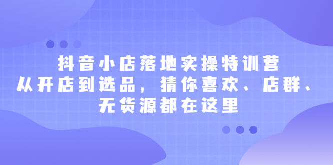 抖音小店落地实操特训营，从开店到选品，猜你喜欢、店群、无货源都在这里吉晟搞钱-网创项目资源站-副业项目-创业项目-搞钱项目吉晟搞钱
