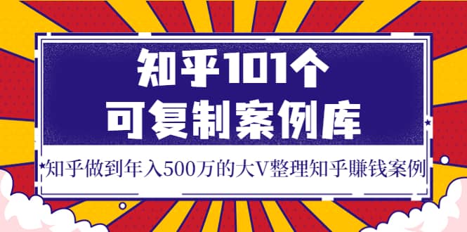 知乎101个可复制案例库,知乎做到年入500万的大V整理知乎賺钱案例吉晟搞钱-网创项目资源站-副业项目-创业项目-搞钱项目吉晟搞钱