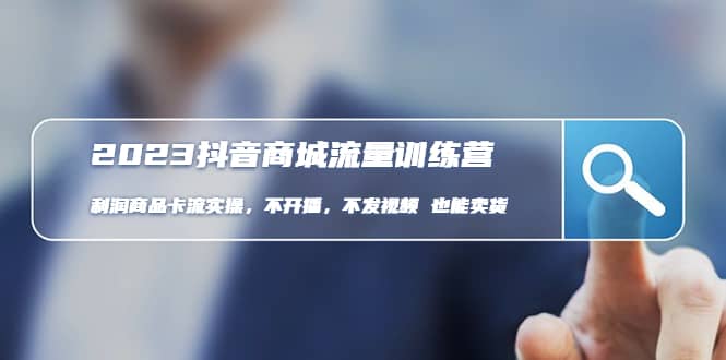 2023抖音商城流量班：利润商品卡流实操，不开播-不发视频-也能卖货(无水印)吉晟搞钱-网创项目资源站-副业项目-创业项目-搞钱项目吉晟搞钱