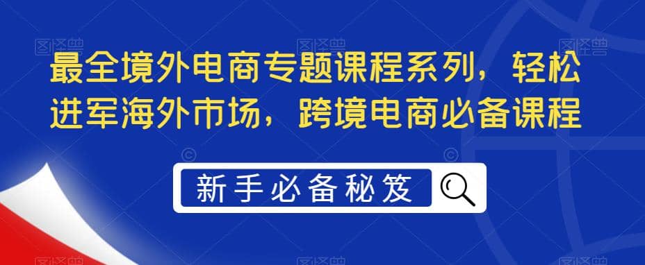 最全境外电商专题课程系列，轻松进军海外市场，跨境电商必备课程吉晟搞钱-网创项目资源站-副业项目-创业项目-搞钱项目吉晟搞钱
