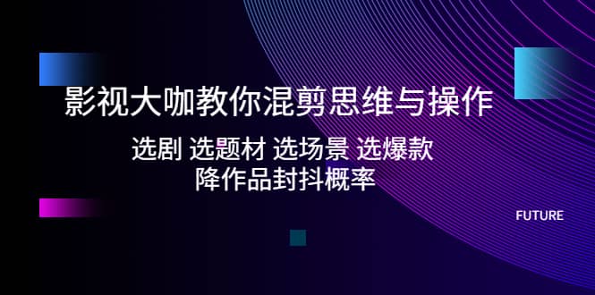 影视大咖教你混剪思维与操作：选剧 选题材 选场景 选爆款 降作品封抖概率吉晟搞钱-网创项目资源站-副业项目-创业项目-搞钱项目吉晟搞钱