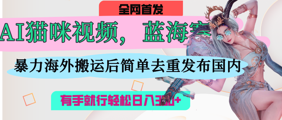 AI猫咪视频蓝海赛道，操作简单，直接海外搬运，简单去重，操作简单，有手就行日入500+吉晟搞钱-网创项目资源站-副业项目-创业项目-搞钱项目吉晟搞钱