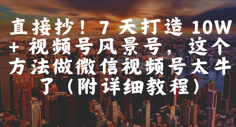 直接抄！7 天打造 10W + 视频号风景号，这个方法做微信视频号太牛了（附详细教程）吉晟搞钱-网创项目资源站-副业项目-创业项目-搞钱项目吉晟搞钱