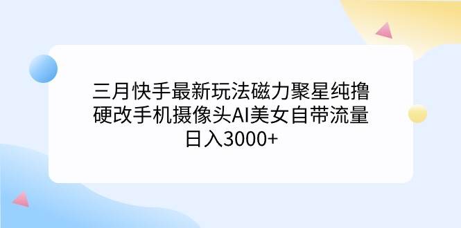 三月快手最新玩法磁力聚星纯撸，硬改手机摄像头AI美女自带流量日入3000+…吉晟搞钱-网创项目资源站-副业项目-创业项目-搞钱项目吉晟搞钱