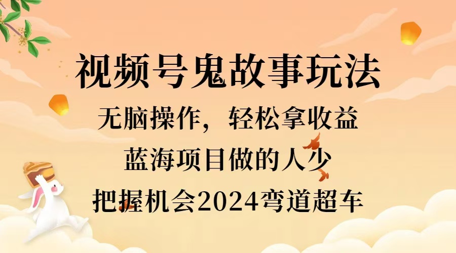 视频号冷门玩法，无脑操作，小白轻松上手拿收益，鬼故事流量爆火，轻松三位数，2024实现弯道超车吉晟搞钱-网创项目资源站-副业项目-创业项目-搞钱项目吉晟搞钱