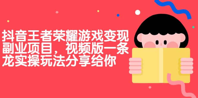 抖音王者荣耀游戏变现副业项目，视频版一条龙实操玩法分享给你吉晟搞钱-网创项目资源站-副业项目-创业项目-搞钱项目吉晟搞钱
