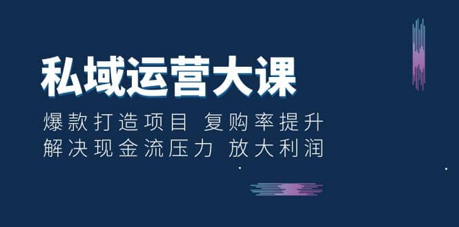 私域运营大课：爆款打造项目 复购率提升 解决现金流压力 放大利润吉晟搞钱-网创项目资源站-副业项目-创业项目-搞钱项目吉晟搞钱