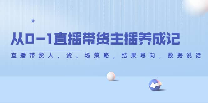 从0-1直播带货主播养成记，直播带货人、货、场策略，结果导向，数据说话吉晟搞钱-网创项目资源站-副业项目-创业项目-搞钱项目吉晟搞钱