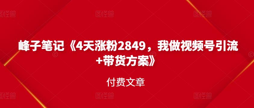 峰子笔记《4天涨粉2849，我做视频号引流+带货方案》付费文章吉晟搞钱-网创项目资源站-副业项目-创业项目-搞钱项目吉晟搞钱