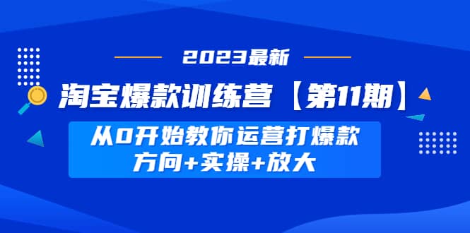 淘宝爆款训练营【第11期】 从0开始教你运营打爆款，方向+实操+放大吉晟搞钱-网创项目资源站-副业项目-创业项目-搞钱项目吉晟搞钱