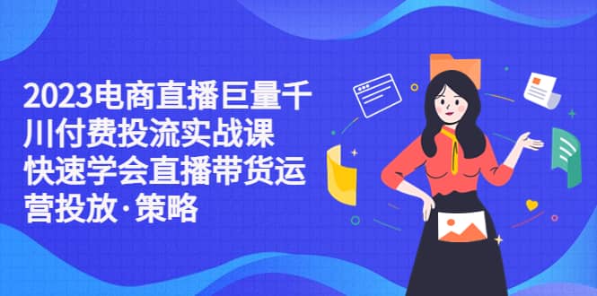 2023电商直播巨量千川付费投流实战课，快速学会直播带货运营投放·策略吉晟搞钱-网创项目资源站-副业项目-创业项目-搞钱项目吉晟搞钱