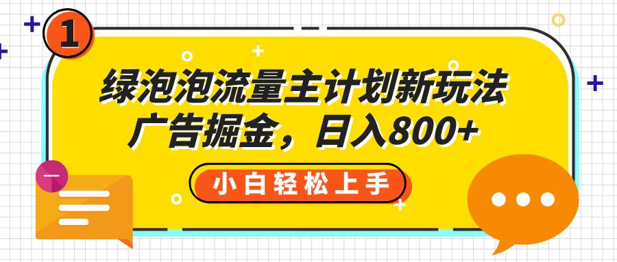 绿泡泡流量主计划新玩法，广告掘金，日入800+吉晟搞钱-网创项目资源站-副业项目-创业项目-搞钱项目吉晟搞钱