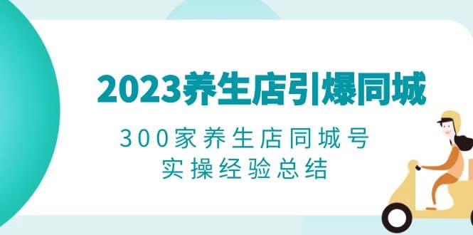 2023养生店·引爆同城，300家养生店同城号实操经验总结吉晟搞钱-网创项目资源站-副业项目-创业项目-搞钱项目吉晟搞钱