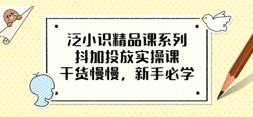 泛小识精品课系列：抖加投放实操课，干货慢慢，新手必学（12节视频课）吉晟搞钱-网创项目资源站-副业项目-创业项目-搞钱项目吉晟搞钱